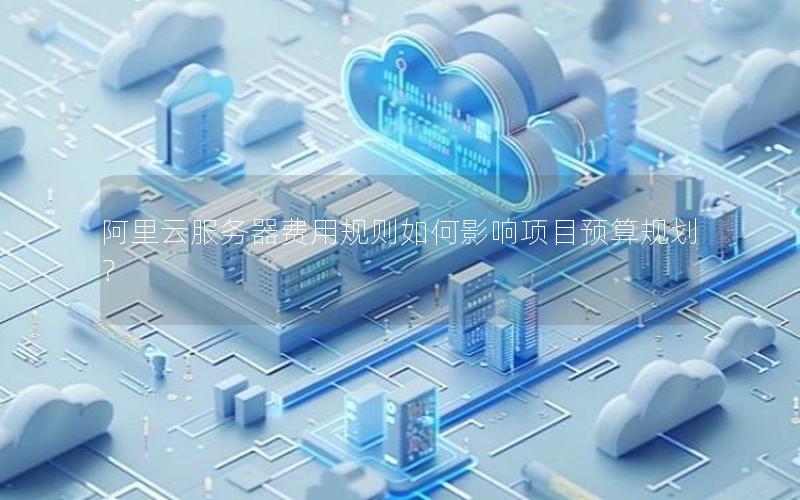 阿里云服务器费用规则如何影响项目预算规划？