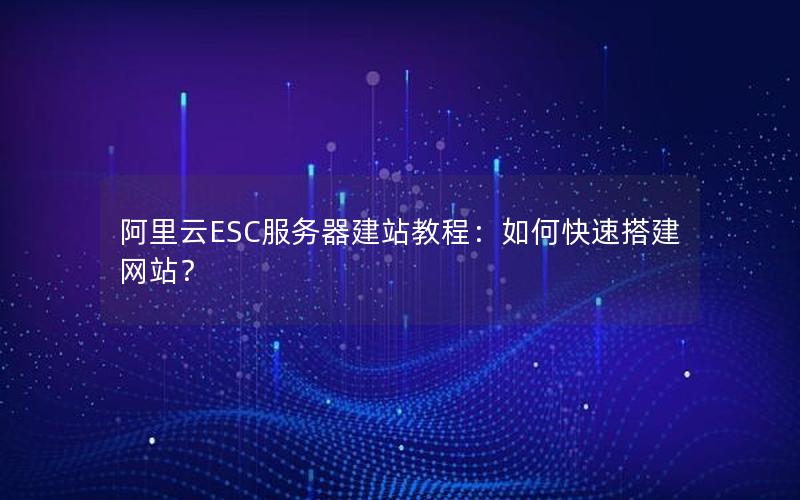 阿里云ESC服务器建站教程：如何快速搭建网站？