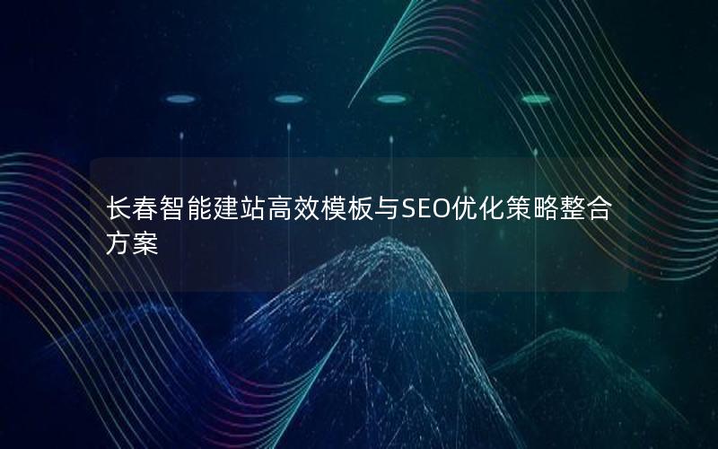 长春智能建站高效模板与SEO优化策略整合方案