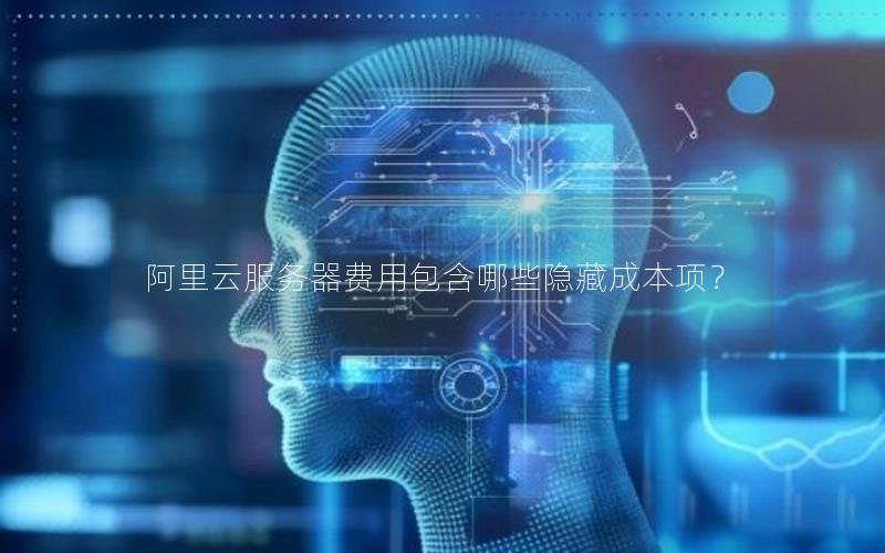 阿里云服务器费用包含哪些隐藏成本项?