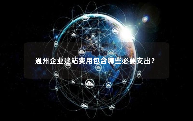 通州企业建站费用包含哪些必要支出？