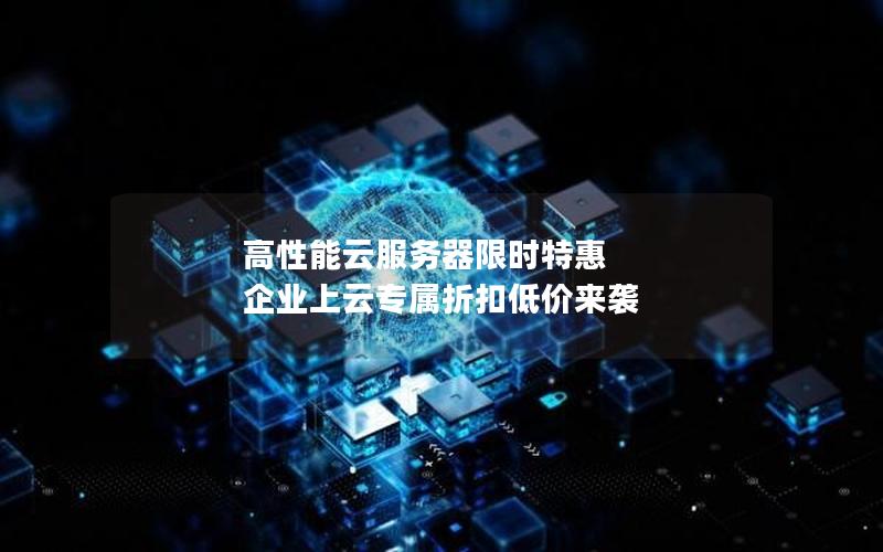 高性能云服务器限时特惠 企业上云专属折扣低价来袭