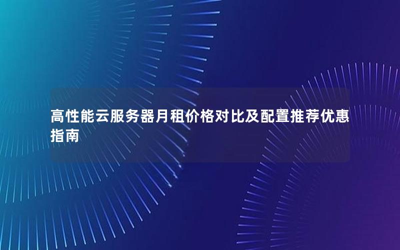 高性能云服务器月租价格对比及配置推荐优惠指南