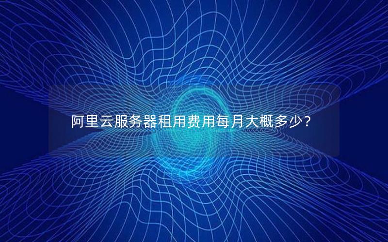 阿里云服务器租用费用每月大概多少？