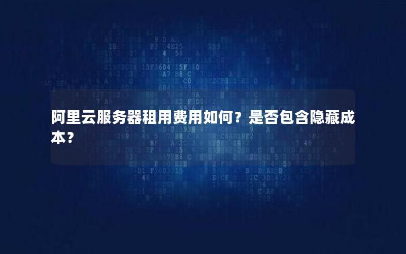 阿里云服务器租用费用如何？是否包含隐藏成本？