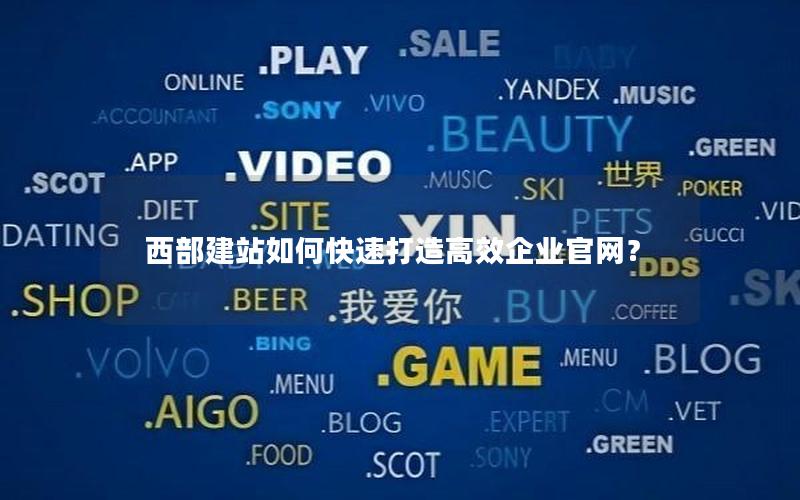 西部建站如何快速打造高效企业官网?