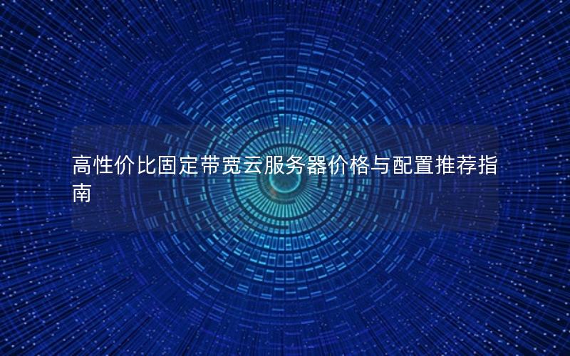 高性价比固定带宽云服务器价格与配置推荐指南