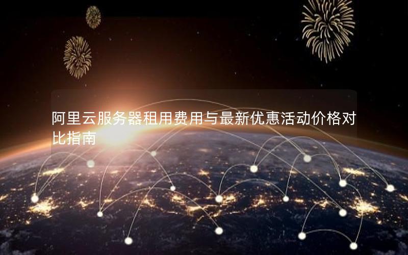 阿里云服务器租用费用与最新优惠活动价格对比指南