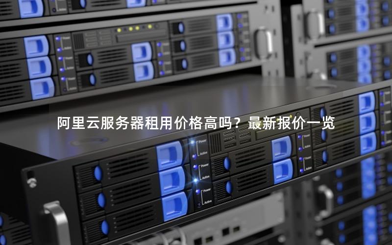 阿里云服务器租用价格高吗？最新报价一览