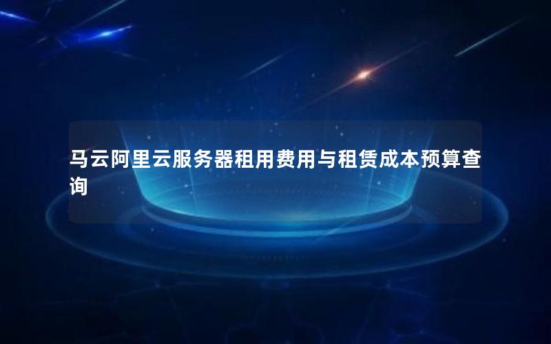 马云阿里云服务器租用费用与租赁成本预算查询
