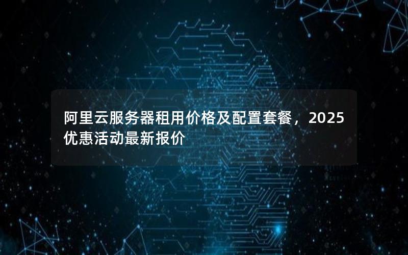 阿里云服务器租用价格及配置套餐，2025优惠活动最新报价
