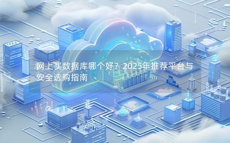 网上买数据库哪个好？2025年推荐平台与安全选购指南