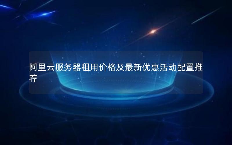 阿里云服务器租用价格及最新优惠活动配置推荐