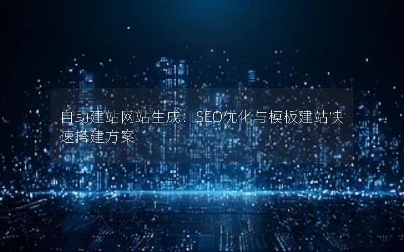 自助建站网站生成：SEO优化与模板建站快速搭建方案