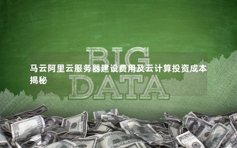马云阿里云服务器建设费用及云计算投资成本揭秘