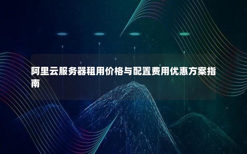 阿里云服务器租用价格与配置费用优惠方案指南