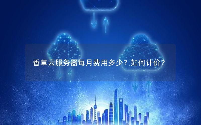 香草云服务器每月费用多少？如何计价？