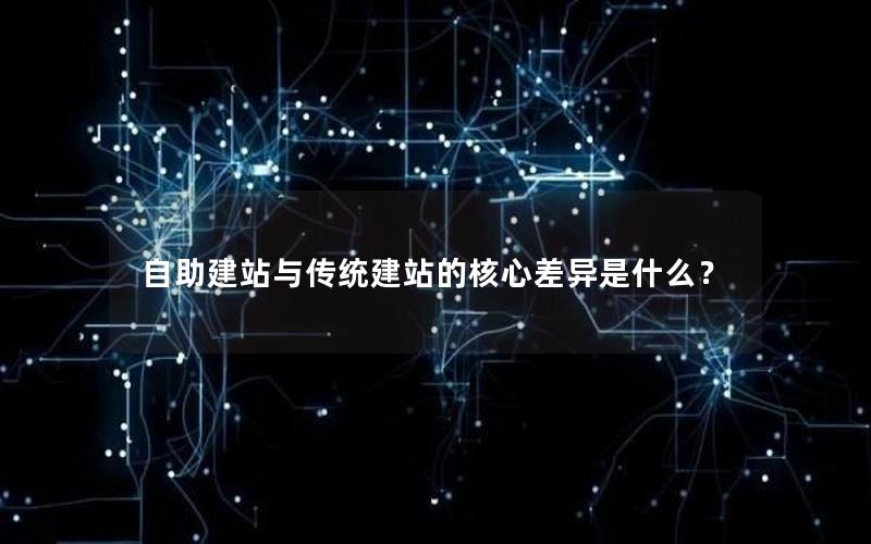 自助建站与传统建站的核心差异是什么？