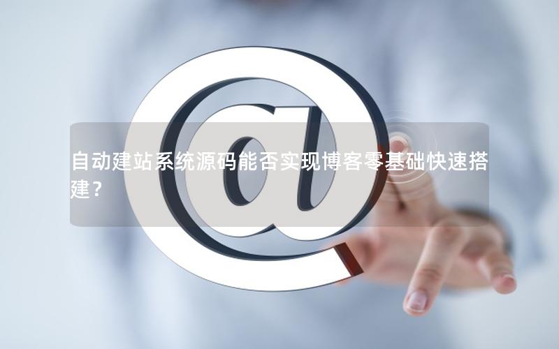 自动建站系统源码能否实现博客零基础快速搭建？