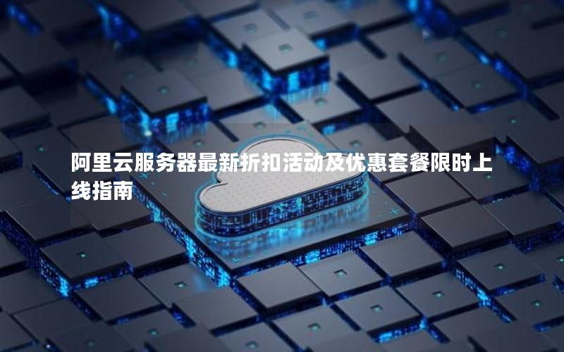 阿里云服务器最新折扣活动及优惠套餐限时上线指南