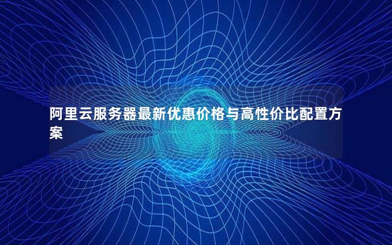 阿里云服务器最新优惠价格与高性价比配置方案