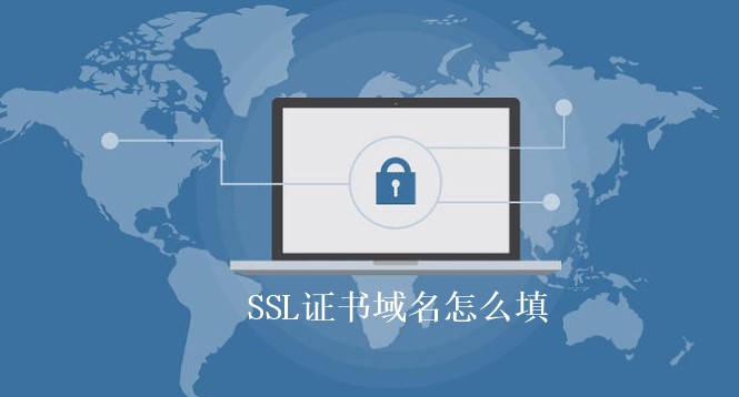 SSL证书域名怎么填 SSL证书绑定域名注意事项