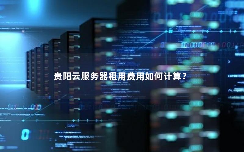 贵阳云服务器租用费用如何计算？