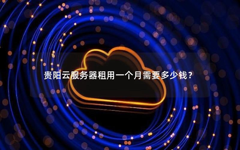 贵阳云服务器租用一个月需要多少钱？