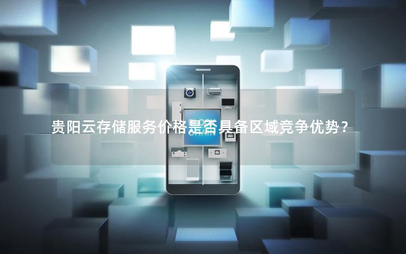 贵阳云存储服务价格是否具备区域竞争优势？