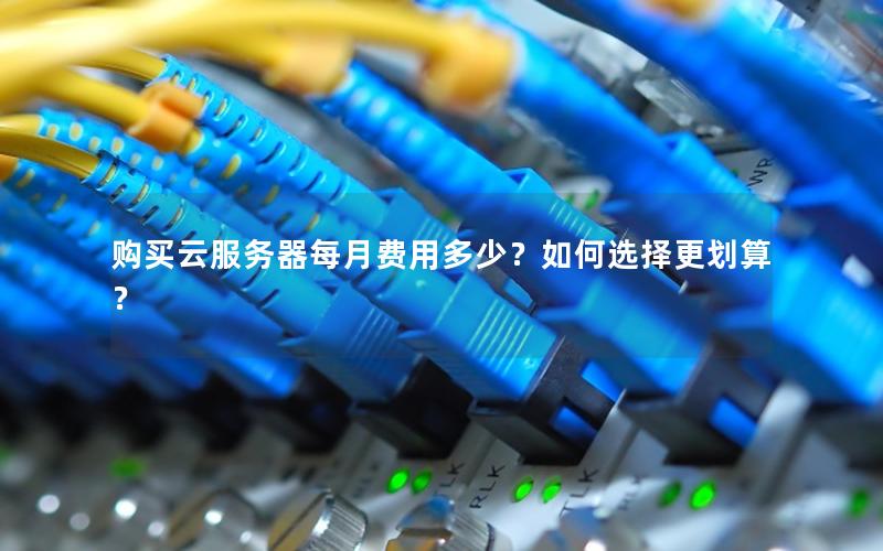 购买云服务器每月费用多少？如何选择更划算？