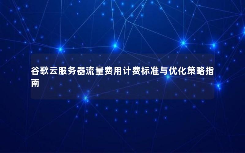 谷歌云服务器流量费用计费标准与优化策略指南