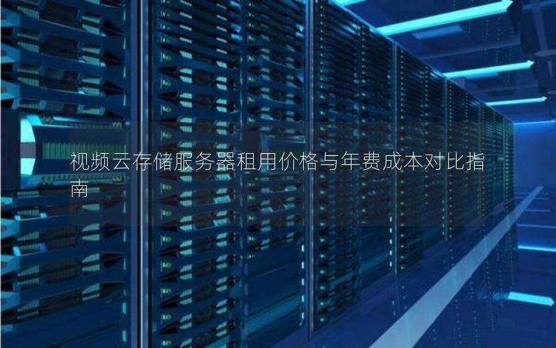 视频云存储服务器租用价格与年费成本对比指南