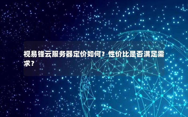 视易锋云服务器定价如何？性价比是否满足需求？