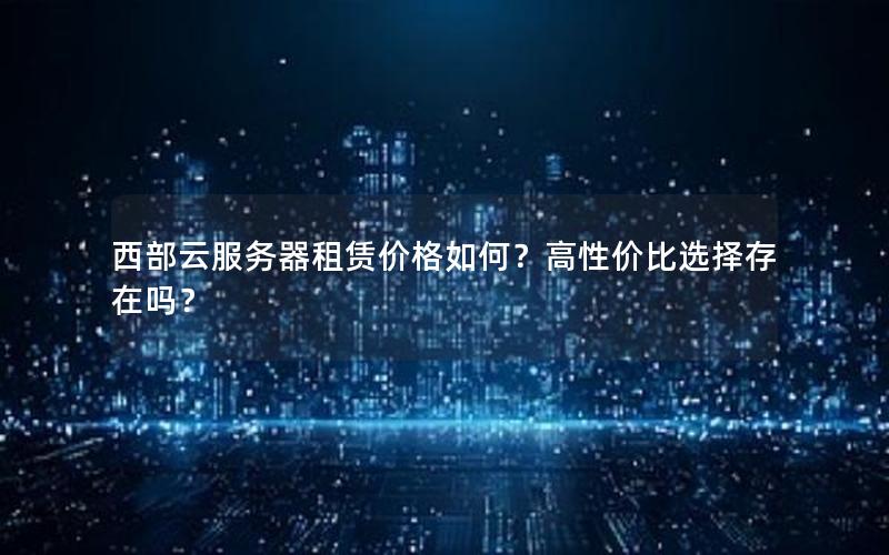 西部云服务器租赁价格如何？高性价比选择存在吗？