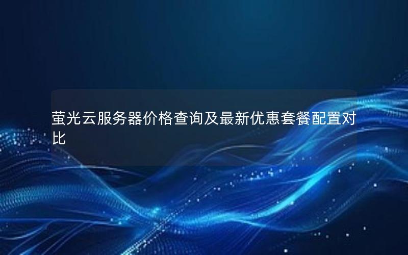 萤光云服务器价格查询及最新优惠套餐配置对比