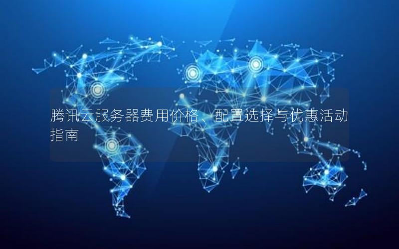 腾讯云服务器费用价格、配置选择与优惠活动指南