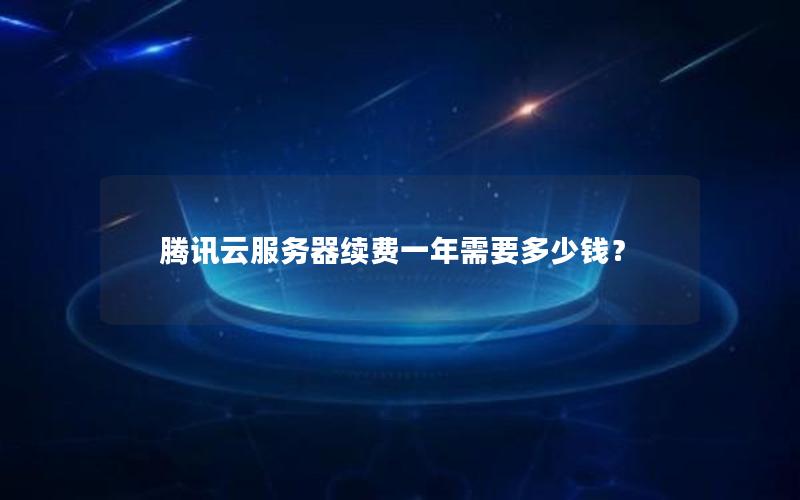 腾讯云服务器续费一年需要多少钱？