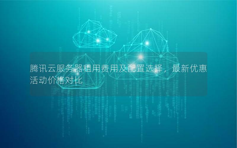 腾讯云服务器租用费用及配置选择，最新优惠活动价格对比