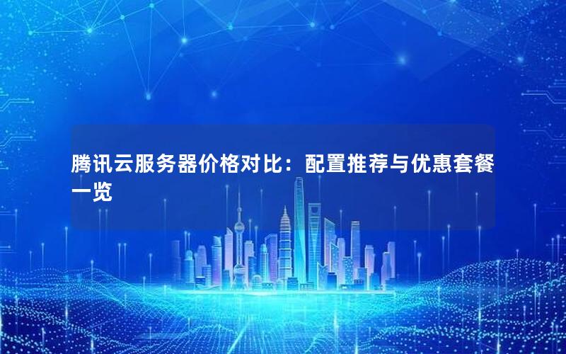 腾讯云服务器价格对比：配置推荐与优惠套餐一览