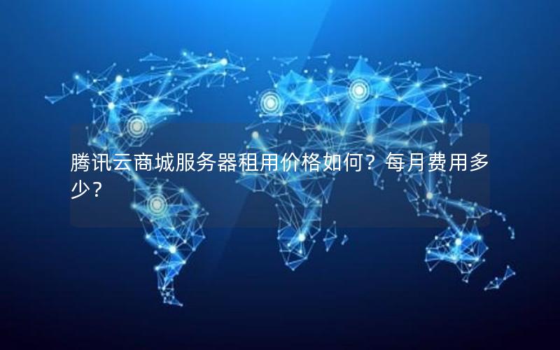 腾讯云商城服务器租用价格如何？每月费用多少？