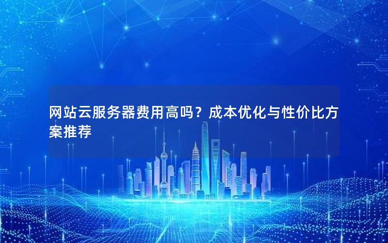 网站云服务器费用高吗？成本优化与性价比方案推荐
