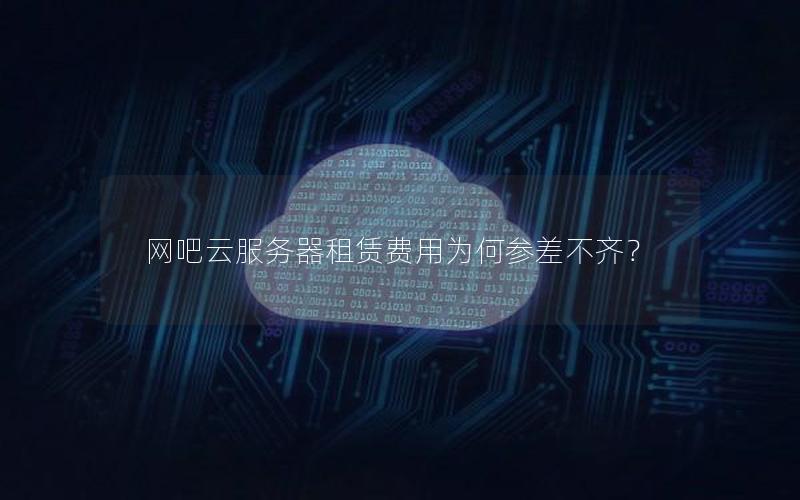 网吧云服务器租赁费用为何参差不齐?