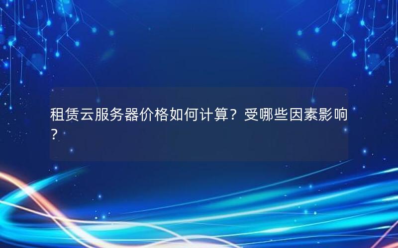 租赁云服务器价格如何计算?受哪些因素影响?