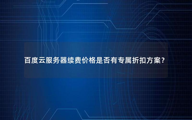 百度云服务器续费价格是否有专属折扣方案？