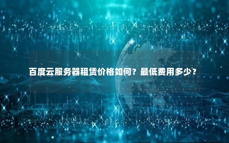 百度云服务器租赁价格如何？最低费用多少？