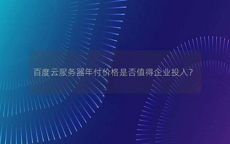 百度云服务器年付价格是否值得企业投入？