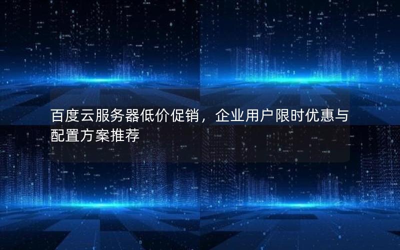 百度云服务器低价促销，企业用户限时优惠与配置方案推荐