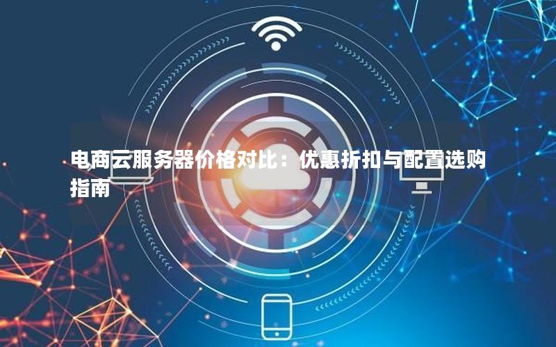 电商云服务器价格对比：优惠折扣与配置选购指南