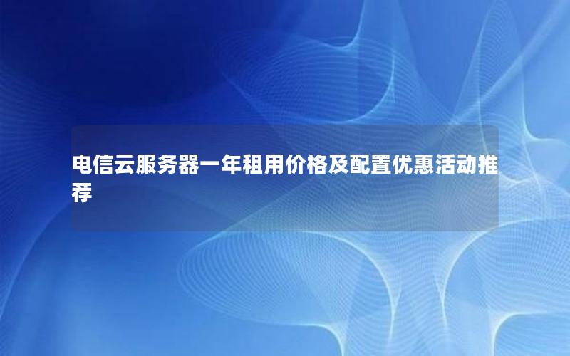 电信云服务器一年租用价格及配置优惠活动推荐