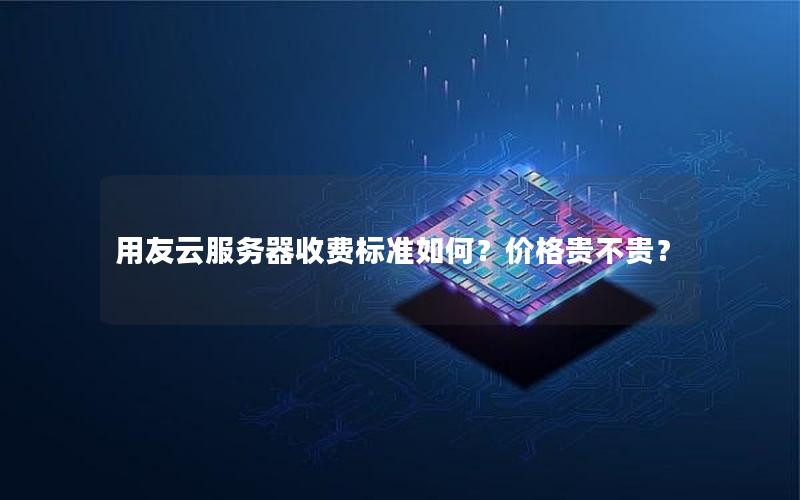 用友云服务器收费标准如何？价格贵不贵？